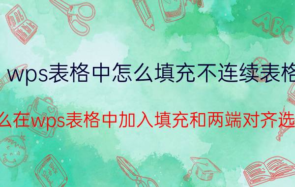 wps表格中怎么填充不连续表格 怎么在wps表格中加入填充和两端对齐选项？